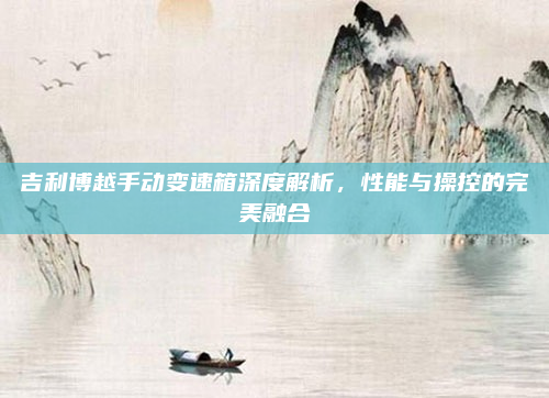 吉利博越手动变速箱深度解析，性能与操控的完美融合