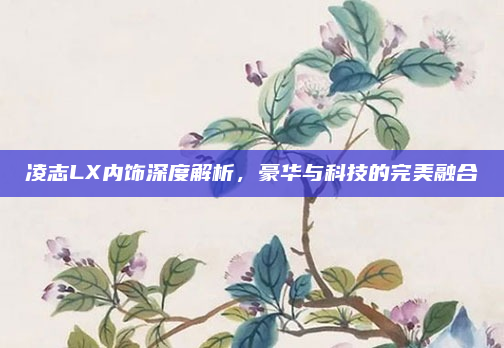凌志LX内饰深度解析，豪华与科技的完美融合