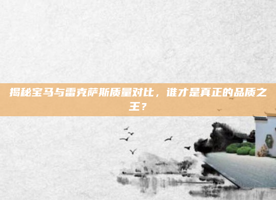 揭秘宝马与雷克萨斯质量对比，谁才是真正的品质之王？