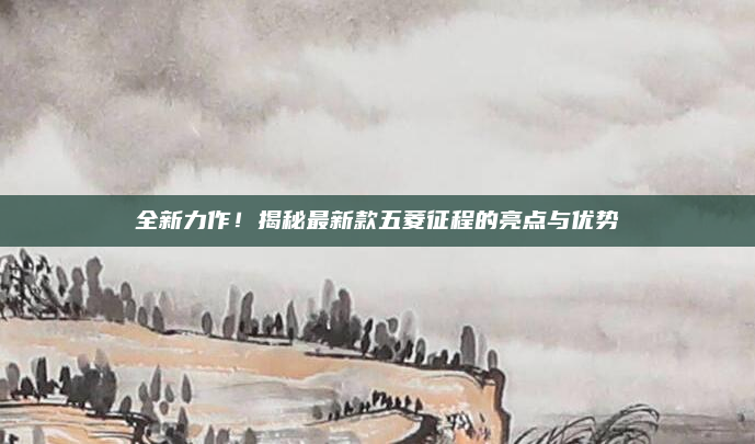 全新力作！揭秘最新款五菱征程的亮点与优势