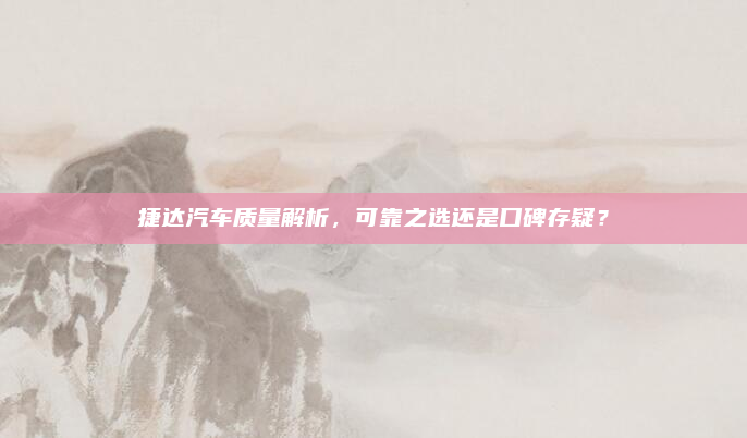捷达汽车质量解析，可靠之选还是口碑存疑？
