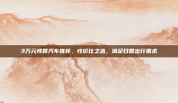 3万元预算汽车推荐，性价比之选，满足日常出行需求