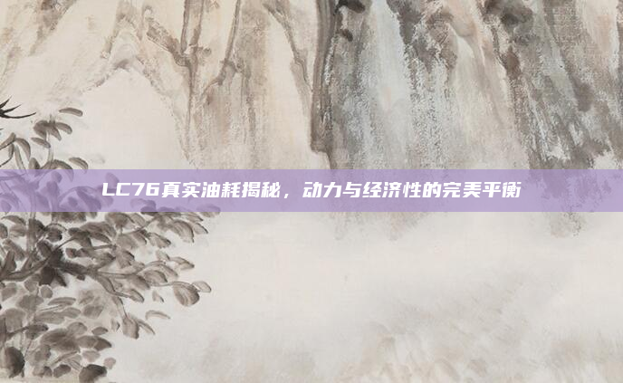 LC76真实油耗揭秘，动力与经济性的完美平衡