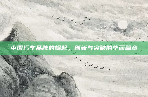 中国汽车品牌的崛起,创新与突破的华丽篇章