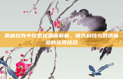 凯迪拉克中控系统深度解析,领先科技与舒适体验的完美结合