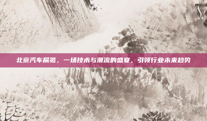 北京汽车展览，一场技术与潮流的盛宴，引领行业未来趋势
