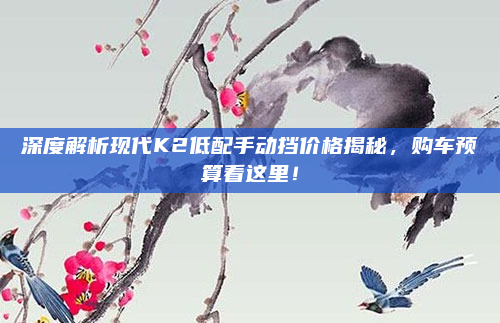 深度解析现代K2低配手动挡价格揭秘，购车预算看这里！