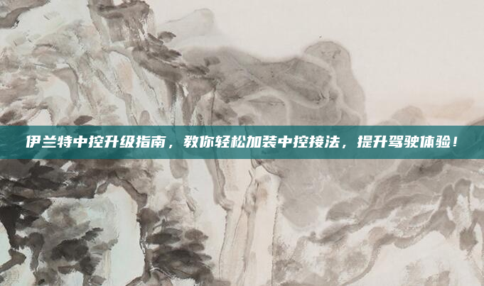 伊兰特中控升级指南，教你轻松加装中控接法，提升驾驶体验！