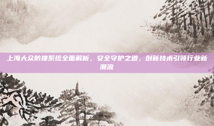 上海大众防撞系统全面解析，安全守护之道，创新技术引领行业新潮流