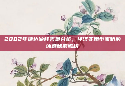 2002年捷达油耗表现分析，经济实用型家轿的油耗秘密解析