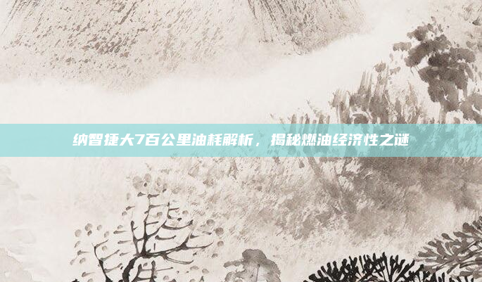 纳智捷大7百公里油耗解析，揭秘燃油经济性之谜