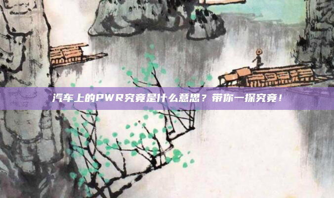 汽车上的PWR究竟是什么意思？带你一探究竟！