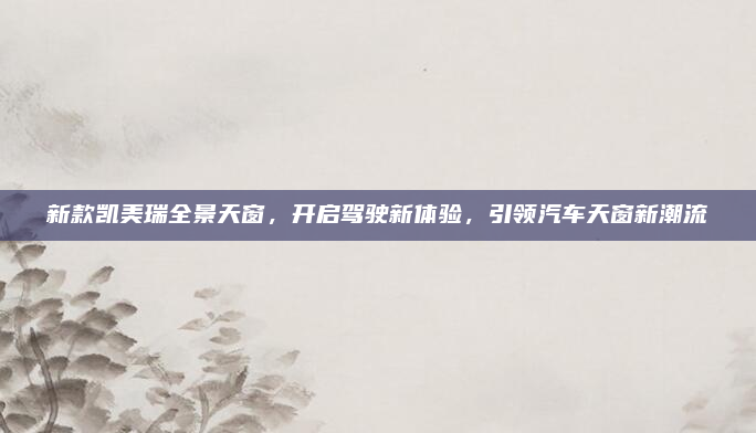 新款凯美瑞全景天窗，开启驾驶新体验，引领汽车天窗新潮流