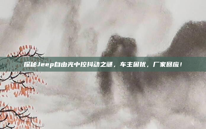 探秘Jeep自由光中控抖动之谜，车主困扰，厂家回应！
