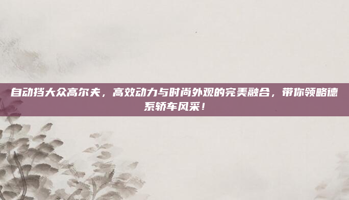 自动挡大众高尔夫，高效动力与时尚外观的完美融合，带你领略德系轿车风采！