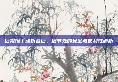 后视镜手动折叠后,细节处的安全与便利性解析