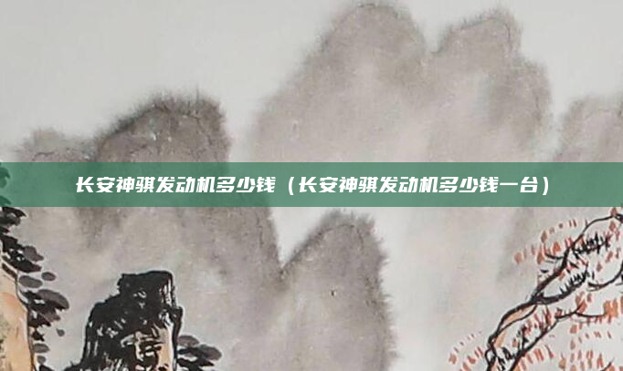 长安神骐发动机多少钱（长安神骐发动机多少钱一台）