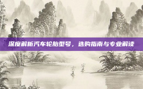 深度解析汽车轮胎型号，选购指南与专业解读