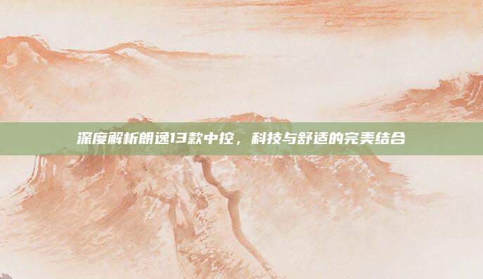 深度解析朗逸13款中控，科技与舒适的完美结合