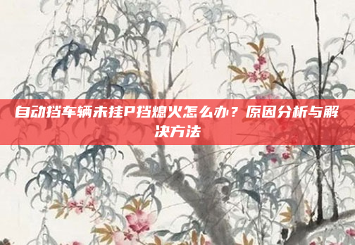 自动挡车辆未挂P挡熄火怎么办？原因分析与解决方法