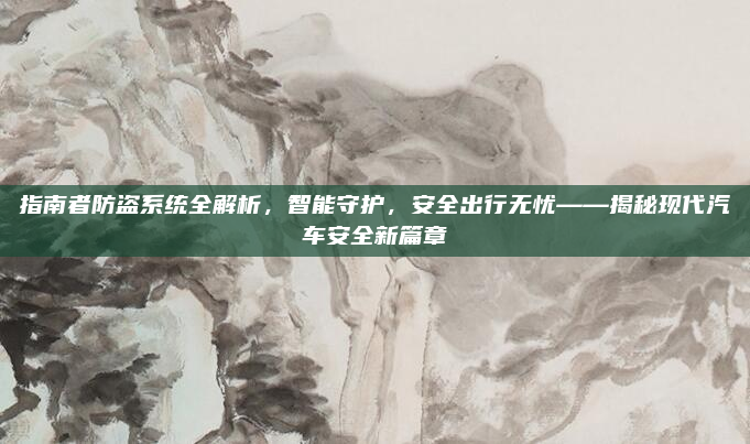 指南者防盗系统全解析，智能守护，安全出行无忧——揭秘现代汽车安全新篇章