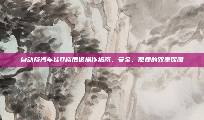 自动挡汽车挂D档后退操作指南,安全、便捷的双重保障