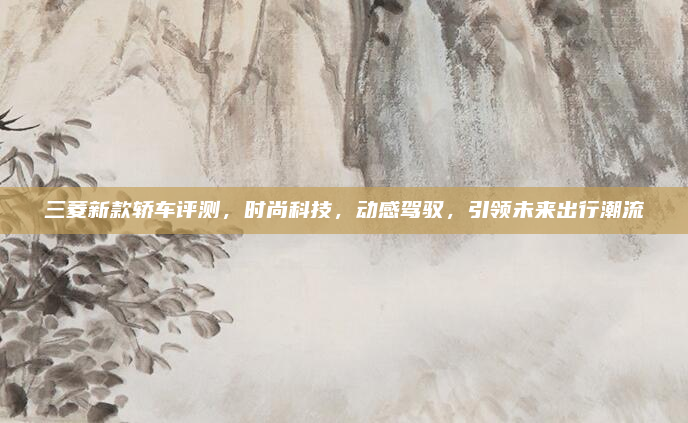 三菱新款轿车评测,时尚科技,动感驾驭,引领未来出行潮流
