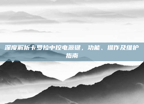 深度解析卡罗拉中控电源键，功能、操作及维护指南