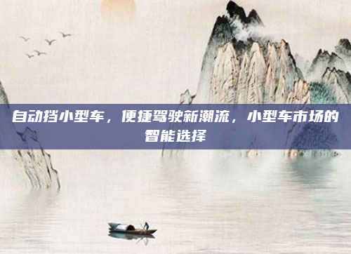 自动挡小型车,便捷驾驶新潮流,小型车市场的智能选择