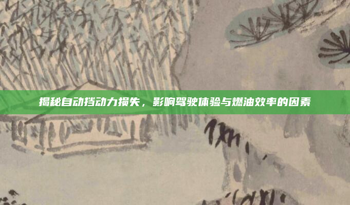 揭秘自动挡动力损失，影响驾驶体验与燃油效率的因素