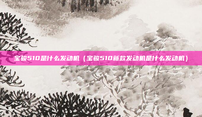 宝骏510是什么发动机（宝骏510新款发动机是什么发动机）