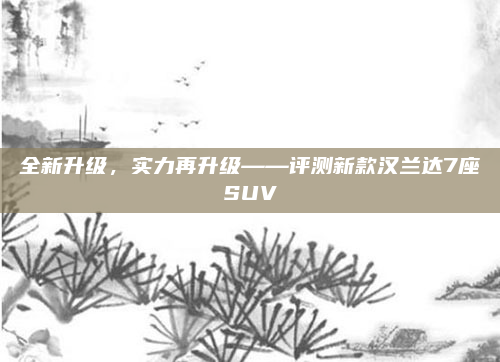 全新升级，实力再升级——评测新款汉兰达7座SUV