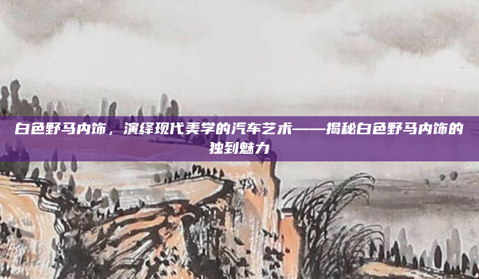 白色野马内饰，演绎现代美学的汽车艺术——揭秘白色野马内饰的独到魅力