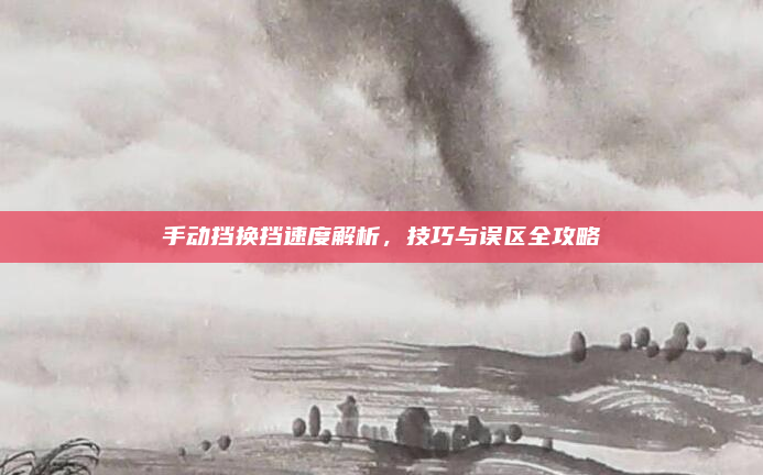 手动挡换挡速度解析，技巧与误区全攻略