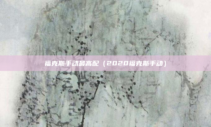 福克斯手动最高配（2020福克斯手动）