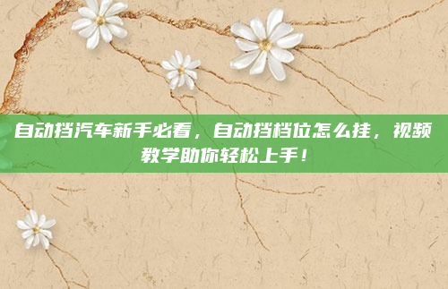 自动挡汽车新手必看，自动挡档位怎么挂，视频教学助你轻松上手！