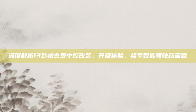 深度解析13款帕杰罗中控改装，升级体验，畅享智能驾驶新篇章