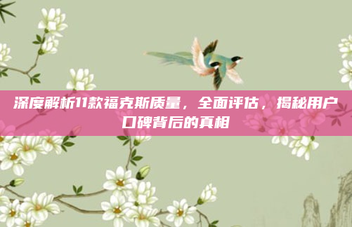深度解析11款福克斯质量,全面评估,揭秘用户口碑背后的真相