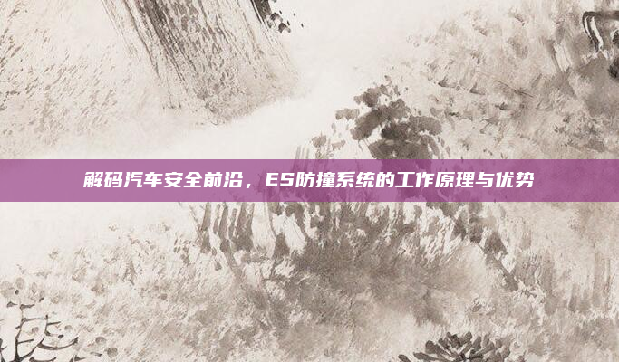 解码汽车安全前沿,ES防撞系统的工作原理与优势