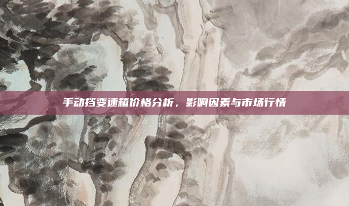 手动挡变速箱价格分析，影响因素与市场行情