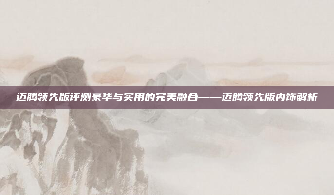 迈腾领先版评测豪华与实用的完美融合——迈腾领先版内饰解析