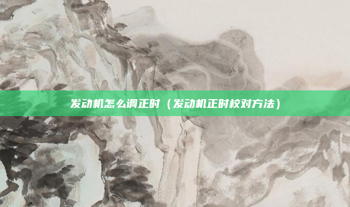 发动机怎么调正时（发动机正时校对方法）