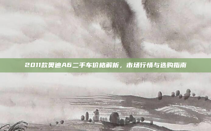 2011款奥迪A6二手车价格解析，市场行情与选购指南
