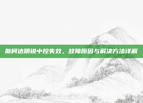 斯柯达明锐中控失效，故障原因与解决方法详解