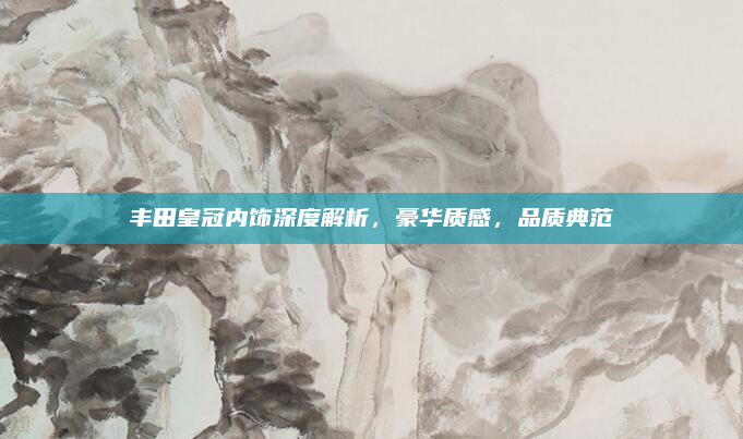 丰田皇冠内饰深度解析,豪华质感,品质典范