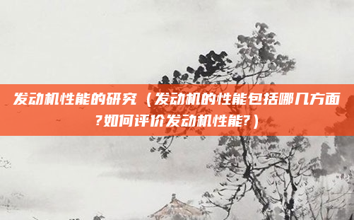 发动机性能的研究（发动机的性能包括哪几方面?如何评价发动机性能?）