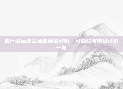 国产欧蓝德变速箱质量解析，可靠性与市场评价一览