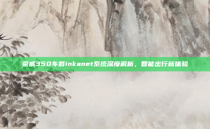 荣威350车载inkanet系统深度解析，智能出行新体验