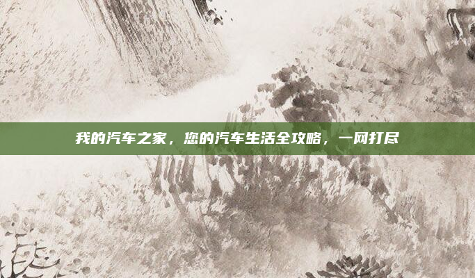 我的汽车之家，您的汽车生活全攻略，一网打尽