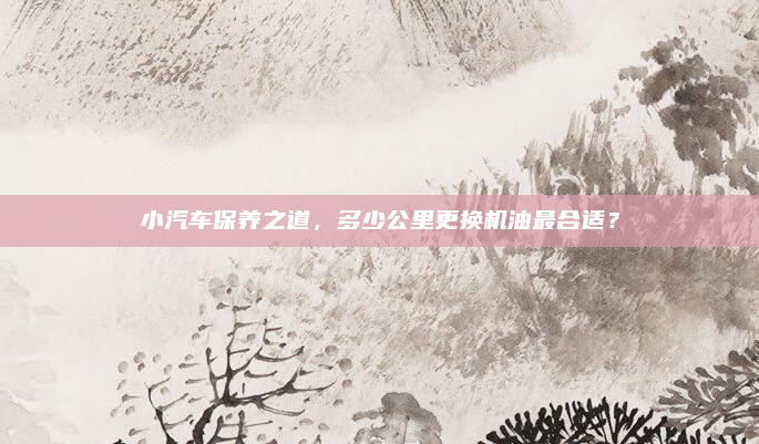 小汽车保养之道,多少公里更换机油最合适?
